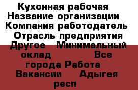 Кухонная рабочая › Название организации ­ Компания-работодатель › Отрасль предприятия ­ Другое › Минимальный оклад ­ 12 000 - Все города Работа » Вакансии   . Адыгея респ.